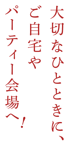 大切なひとときに、ご自宅やパーティー会場へ！