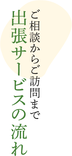 出張サービスの流れ　ご相談からご訪問まで