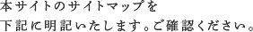 本サイトのサイトマップを下記に明記いたします。ご確認ください。